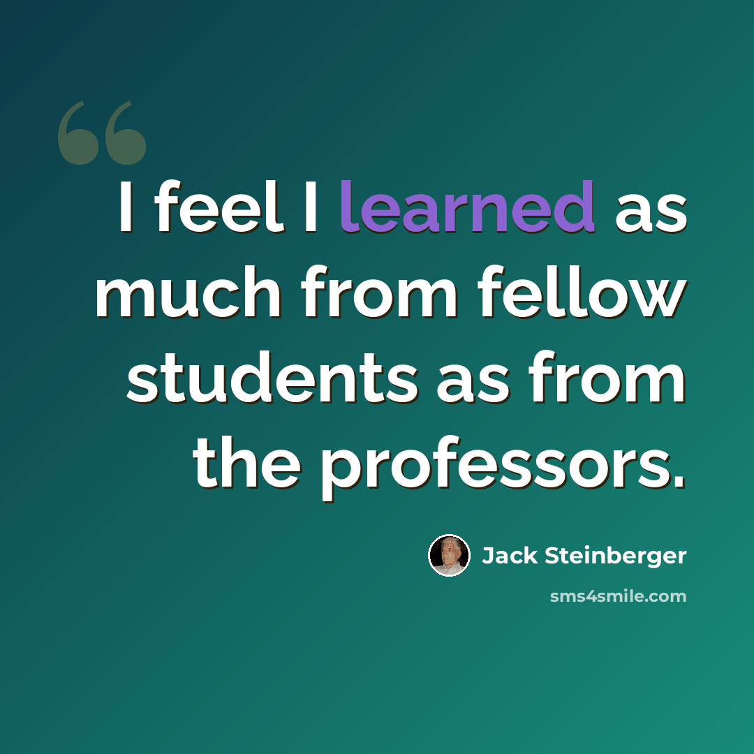 “I feel I learned as much from fellow students as from the professors.” quote by Jack Steinberger