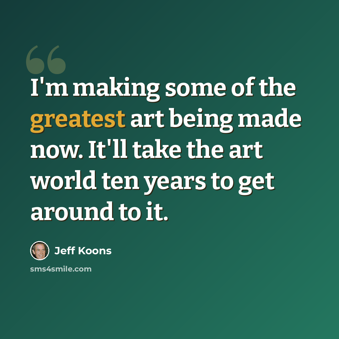 “I'm making some of the greatest art being made now. It'll take the art world ten years to get around to it.” quote by Jeff Koons