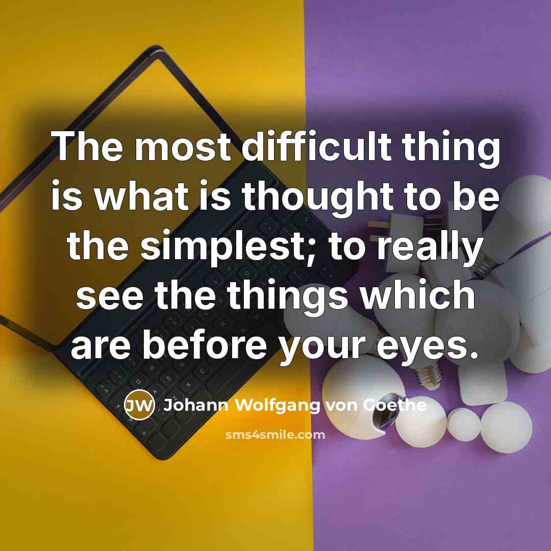 “The most difficult thing is what is thought to be the simplest; to really see the things which are before your eyes.” quote by Johann Wolfgang von Goethe