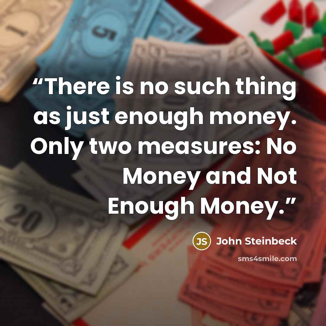 “There is no such thing as just enough money. Only two measures: No Money and Not Enough Money.” quote by John Steinbeck