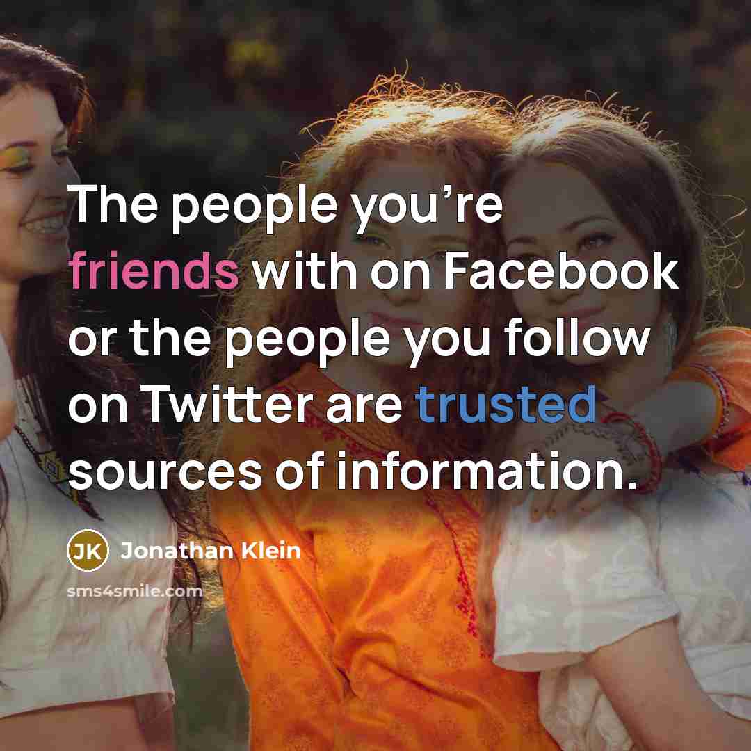 “The people you're friends with on Facebook or the people you follow on Twitter are trusted sources of information.” quote by Jonathan Klein