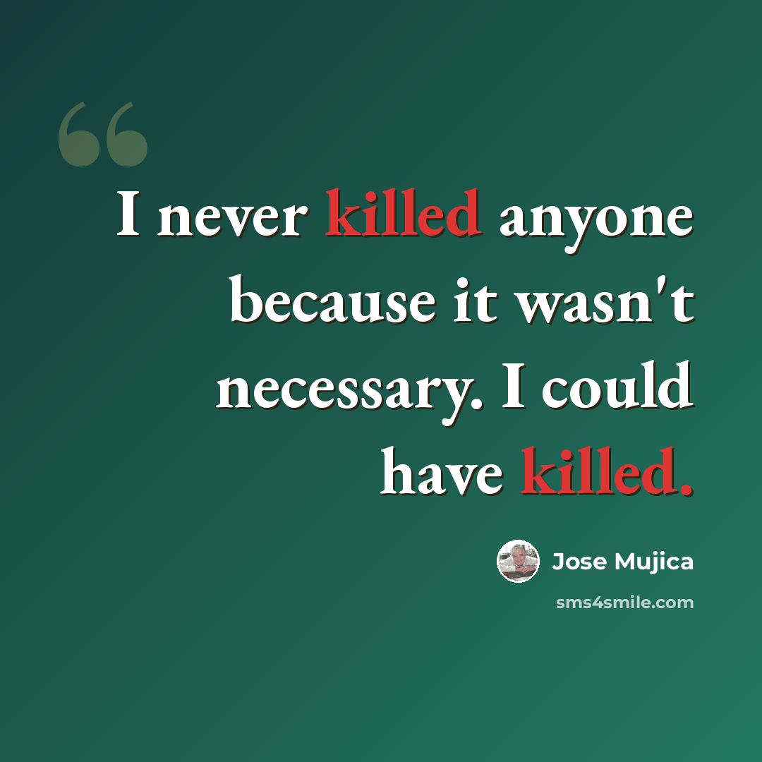 “I never killed anyone because it wasn't necessary. I could have killed.” quote by Jose Mujica