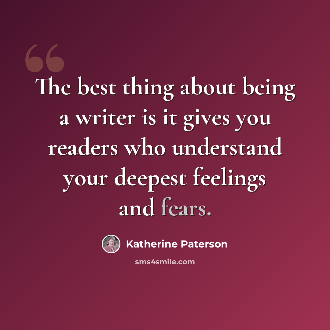 “The best thing about being a writer is it gives you readers who understand your deepest feelings and fears.” quote by Katherine Paterson