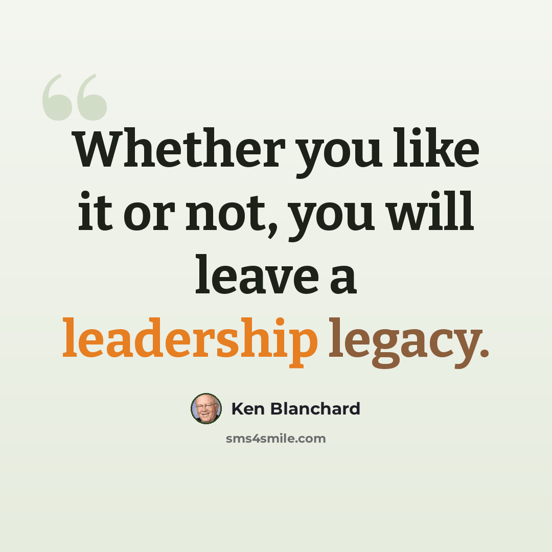“Whether you like it or not, you will leave a leadership legacy.” quote by Ken Blanchard
