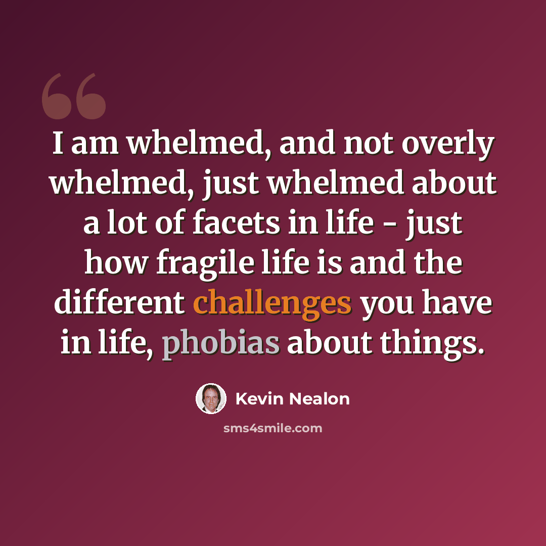 “I am whelmed, and not overly whelmed, just whelmed about a lot of facets in life - just how fragile life is and the different challenges you have in life, phobias about things.” quote by Kevin Nealon