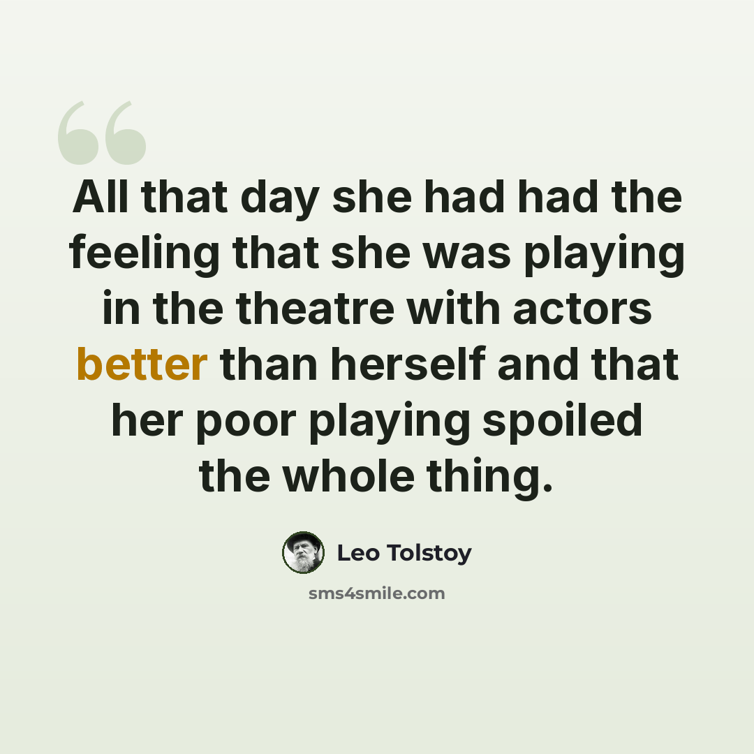 “All that day she had had the feeling that she was playing in the theatre with actors better than herself and that her poor playing spoiled the whole thing.” quote by Leo Tolstoy
