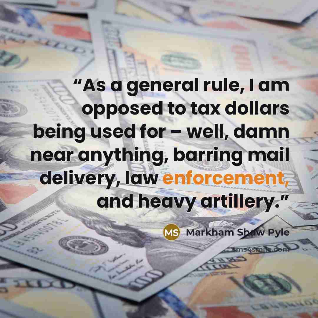 “As a general rule, I am opposed to tax dollars being used for – well, damn near anything, barring mail delivery, law enforcement, and heavy artillery.” quote by Markham Shaw Pyle