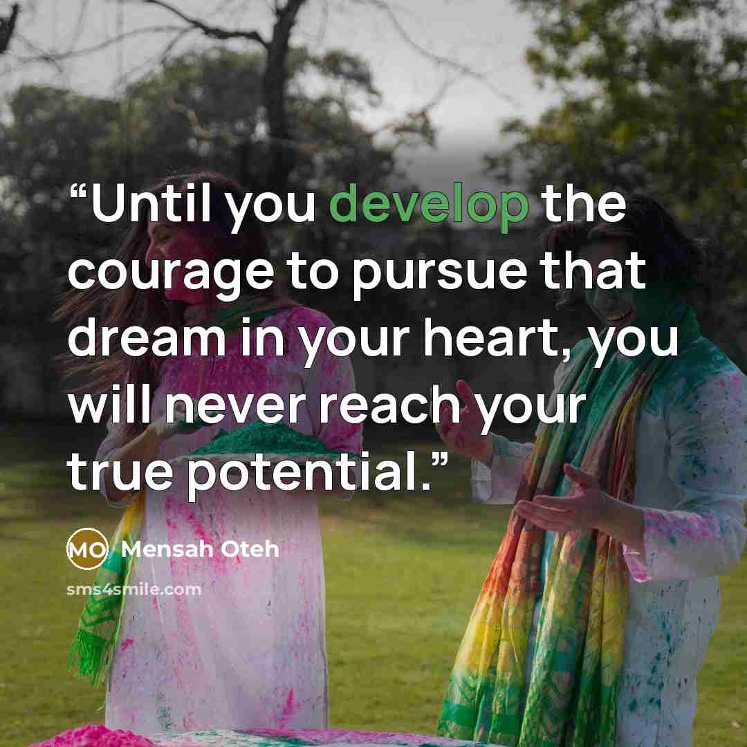 “Until you develop the courage to pursue that dream in your heart, you will never reach your true potential.” quote by Mensah Oteh