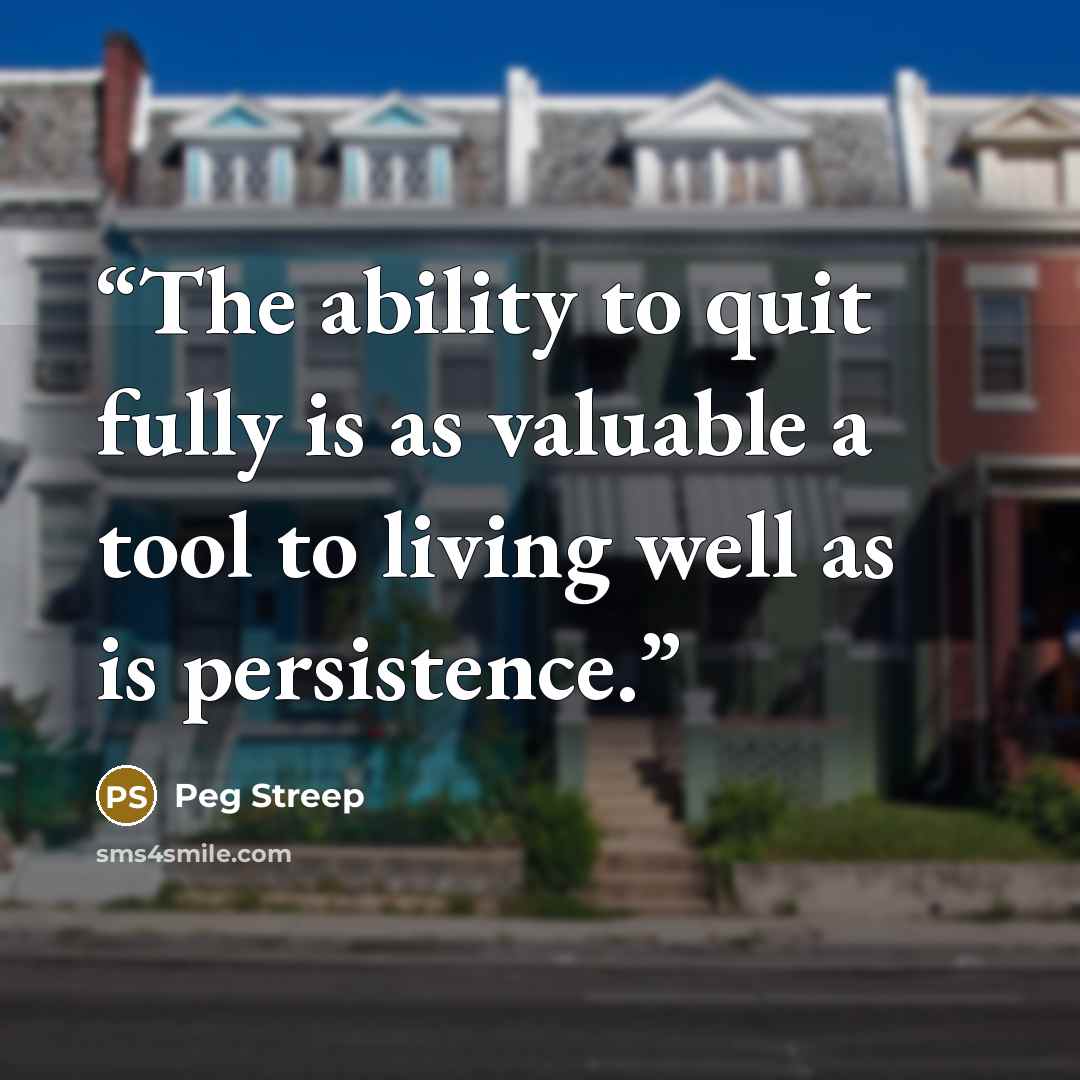 “The ability to quit fully is as valuable a tool to living well as is persistence.” quote by Peg Streep