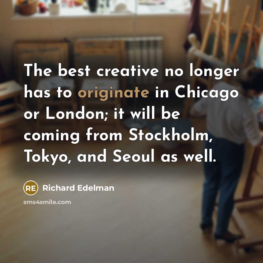 “The best creative no longer has to originate in Chicago or London; it will be coming from Stockholm, Tokyo, and Seoul as well.” quote by Richard Edelman