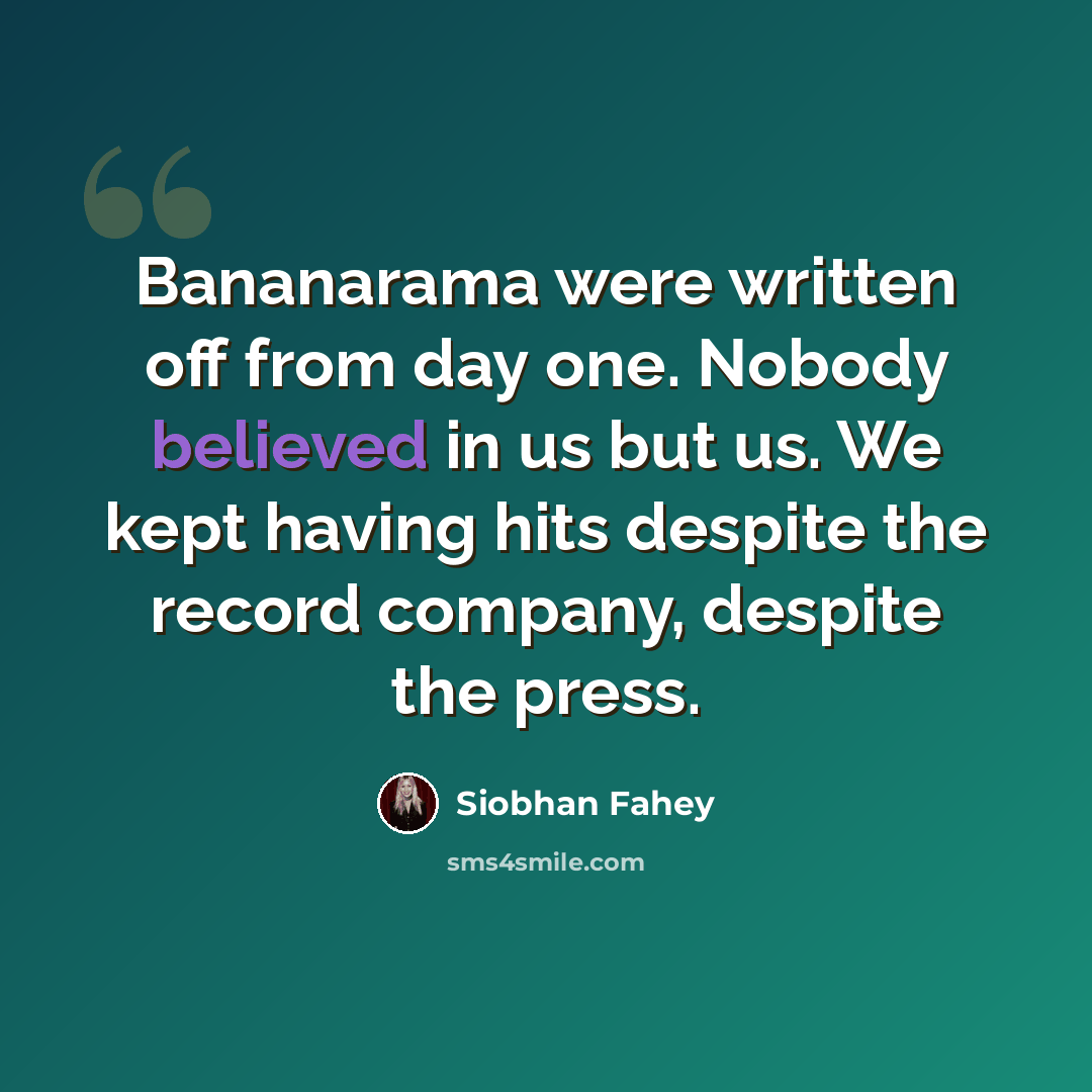 “Bananarama were written off from day one. Nobody believed in us but us. We kept having hits despite the record company, despite the press.” quote by Siobhan Fahey