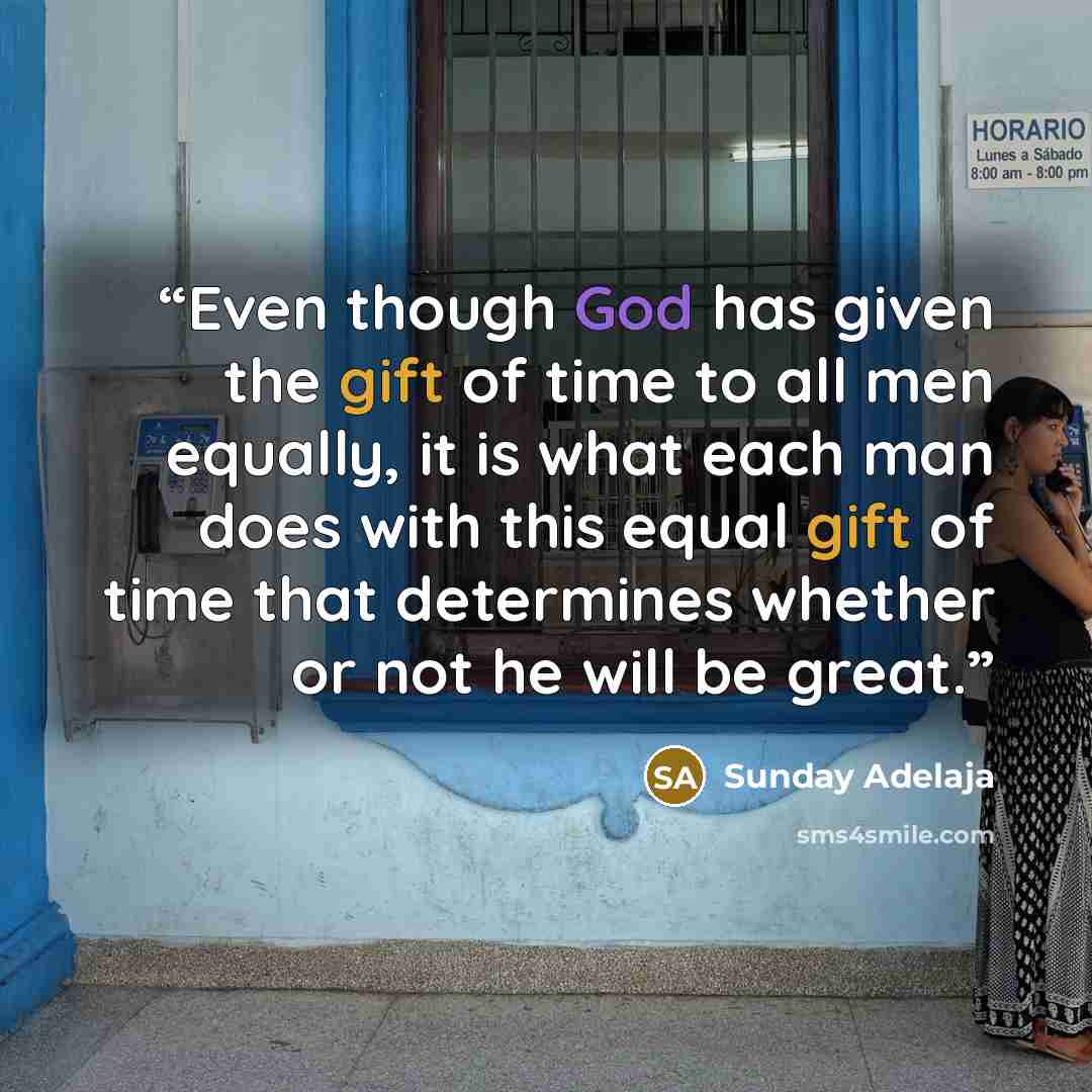 “Even though God has given the gift of time to all men equally, it is what each man does with this equal gift of time that determines whether or not he will be great.” quote by Sunday Adelaja