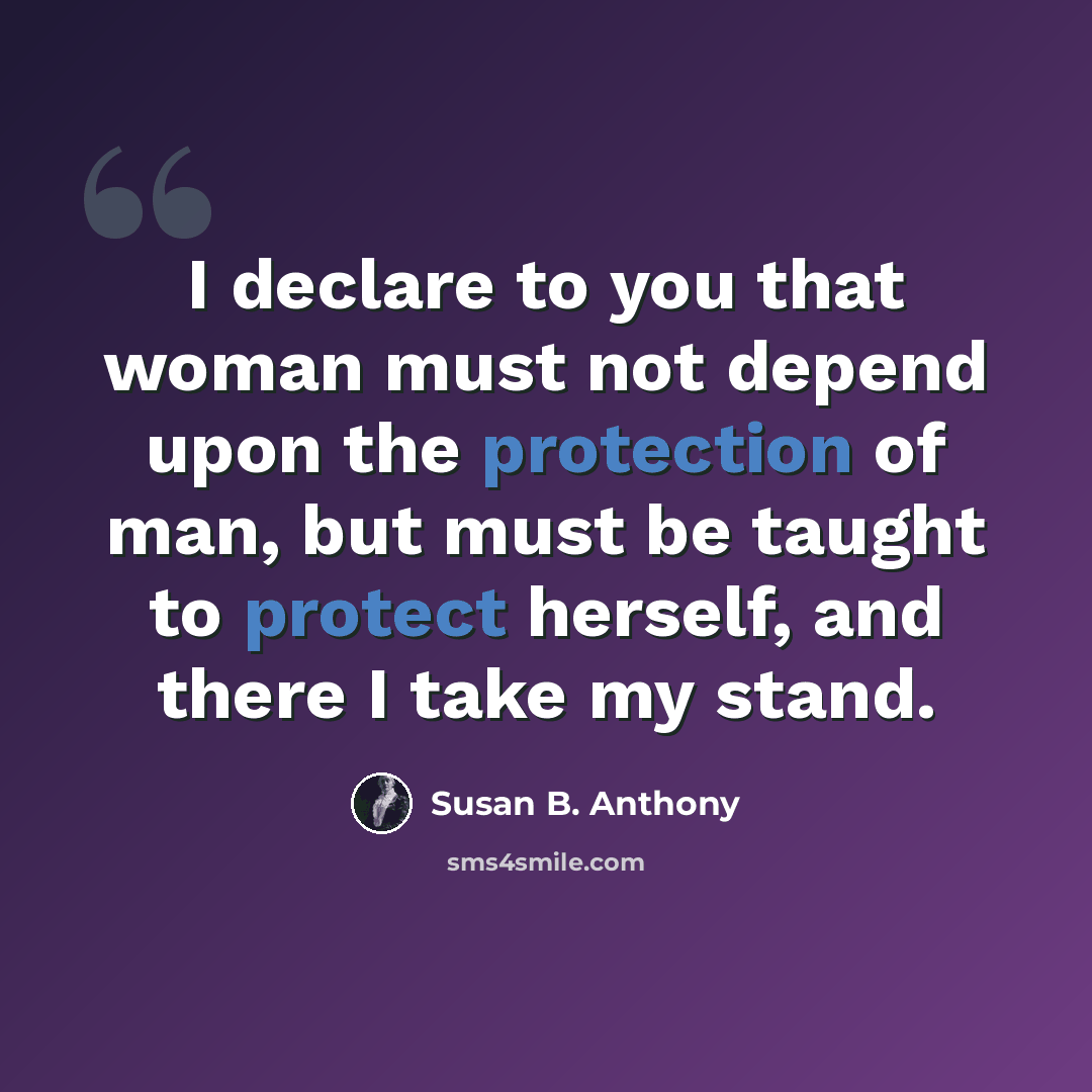 “I declare to you that woman must not depend upon the protection of man, but must be taught to protect herself, and there I take my stand.” quote by Susan B. Anthony