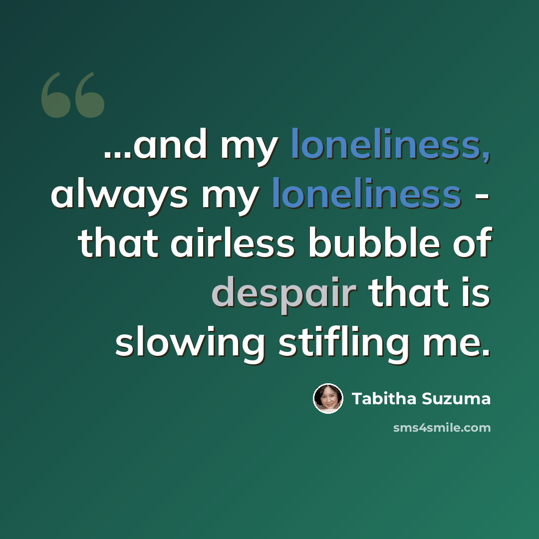“...and my loneliness, always my loneliness - that airless bubble of despair that is slowing stifling me.” quote by Tabitha Suzuma