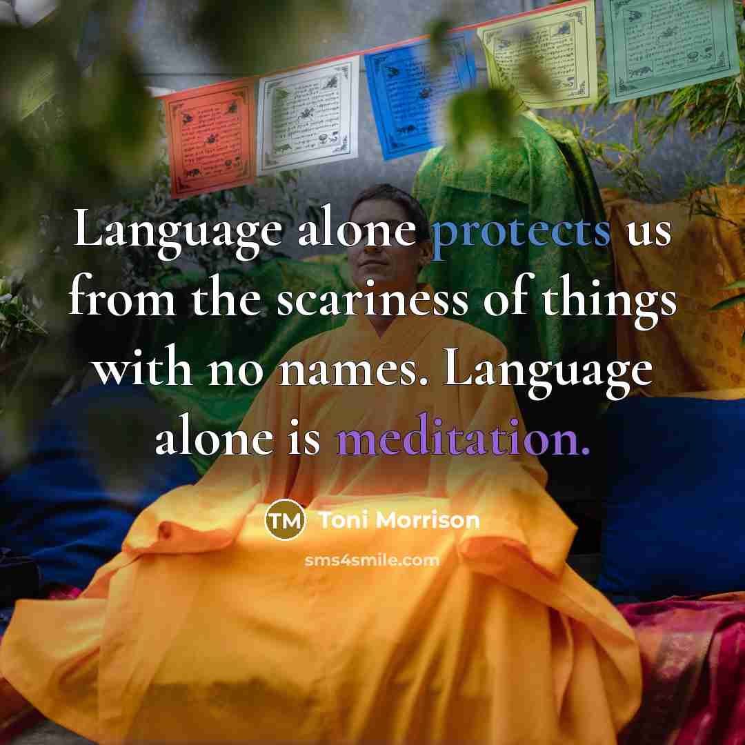 “Language alone protects us from the scariness of things with no names. Language alone is meditation.” quote by Toni Morrison