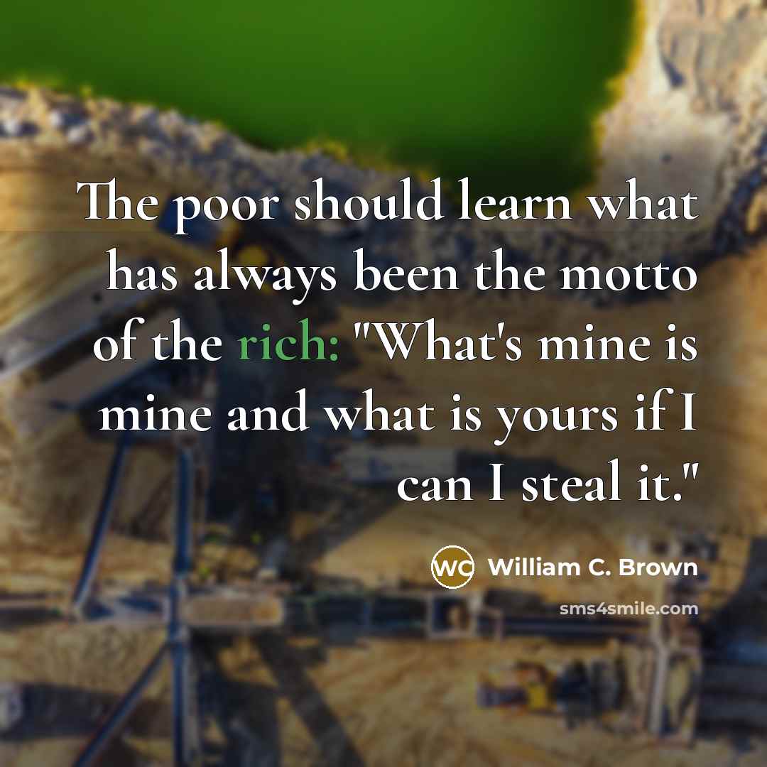 “The poor should learn what has always been the motto of the rich: "What's mine is mine and what is yours if I can I steal it."” quote by William C. Brown