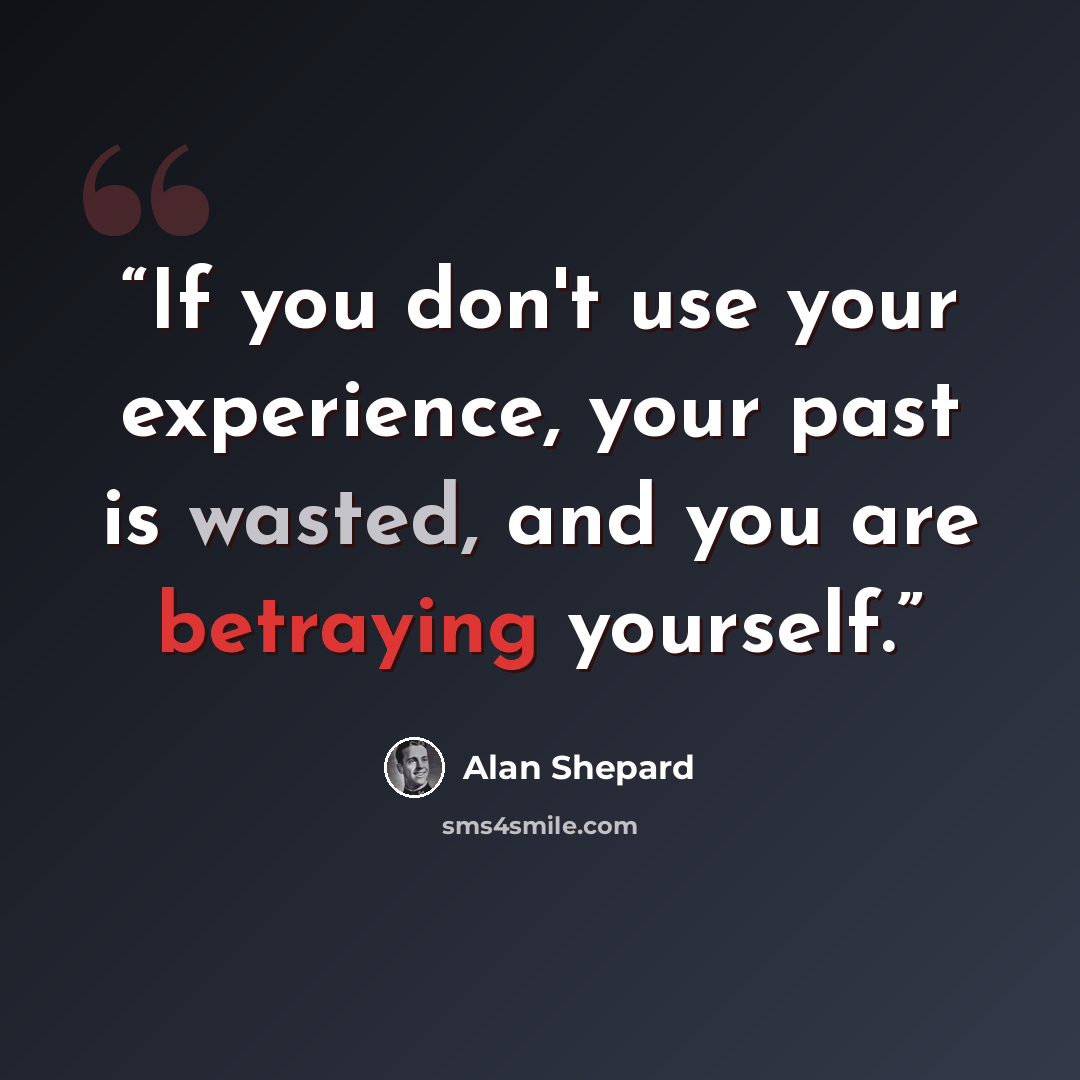 “If you don't use your experience, your past is wasted, and you are betraying yourself.” quote by Alan Shepard