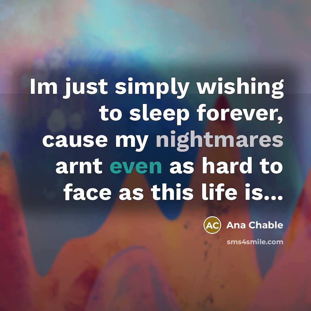 “Im just simply wishing to sleep forever, cause my nightmares arnt even as hard to face as this life is...” quote by Ana Chable