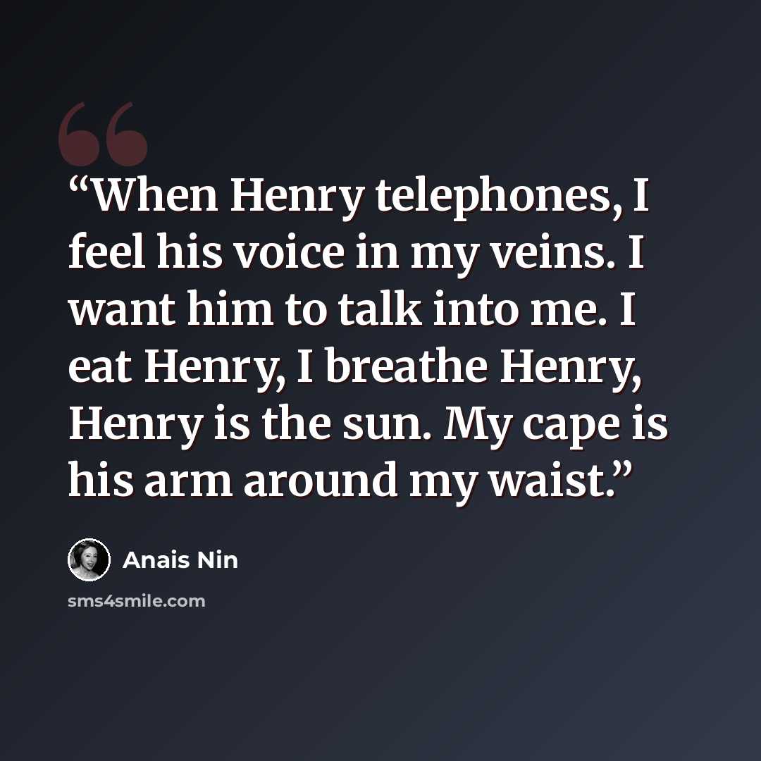 “When Henry telephones, I feel his voice in my veins. I want him to talk into me. I eat Henry, I breathe Henry, Henry is the sun. My cape is his arm around my waist.” quote by Anaïs Nin