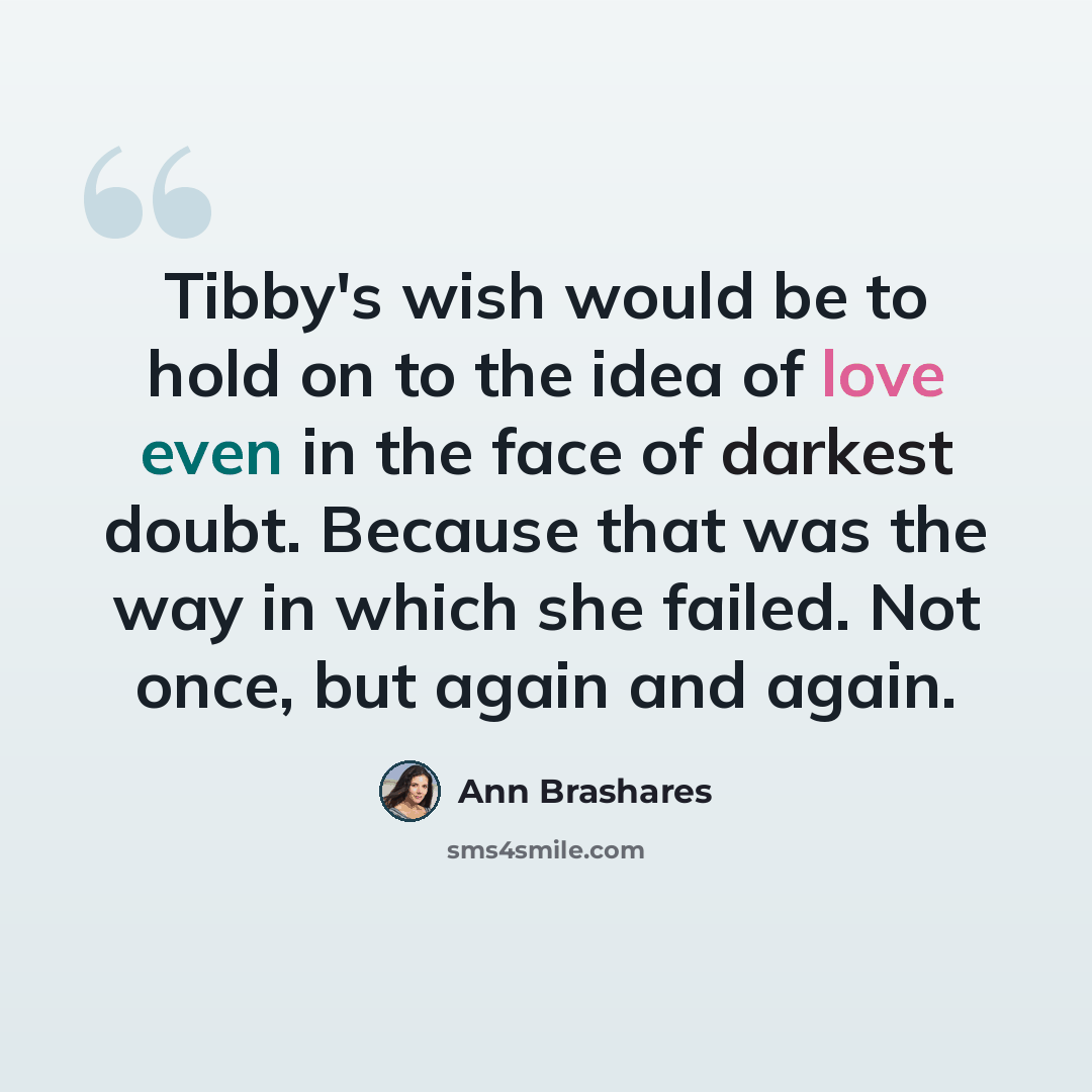 “Tibby's wish would be to hold on to the idea of love even in the face of darkest doubt. Because that was the way in which she failed. Not once, but again and again.” quote by Ann Brashares