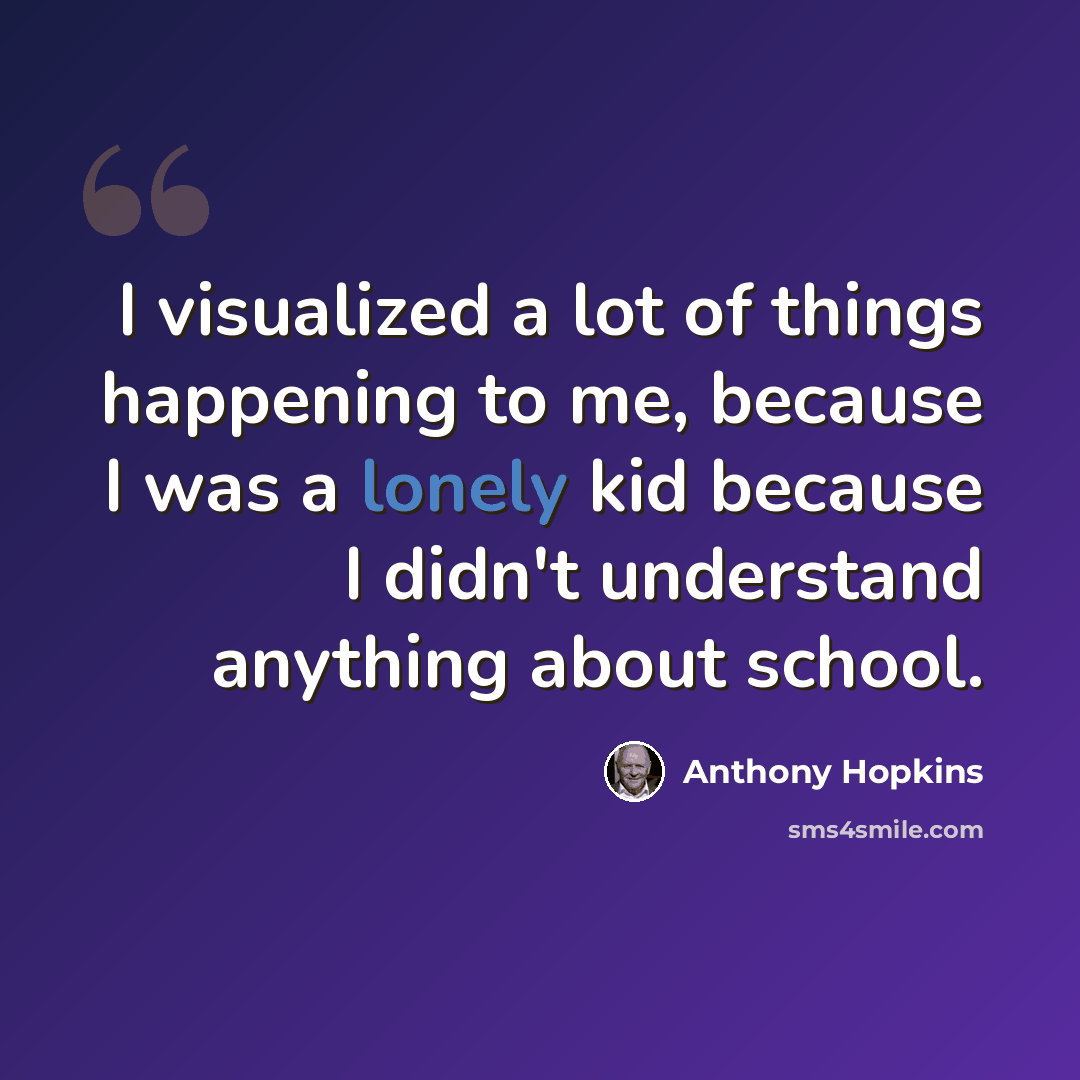 “I visualized a lot of things happening to me, because I was a lonely kid because I didn't understand anything about school.” quote by Anthony Hopkins