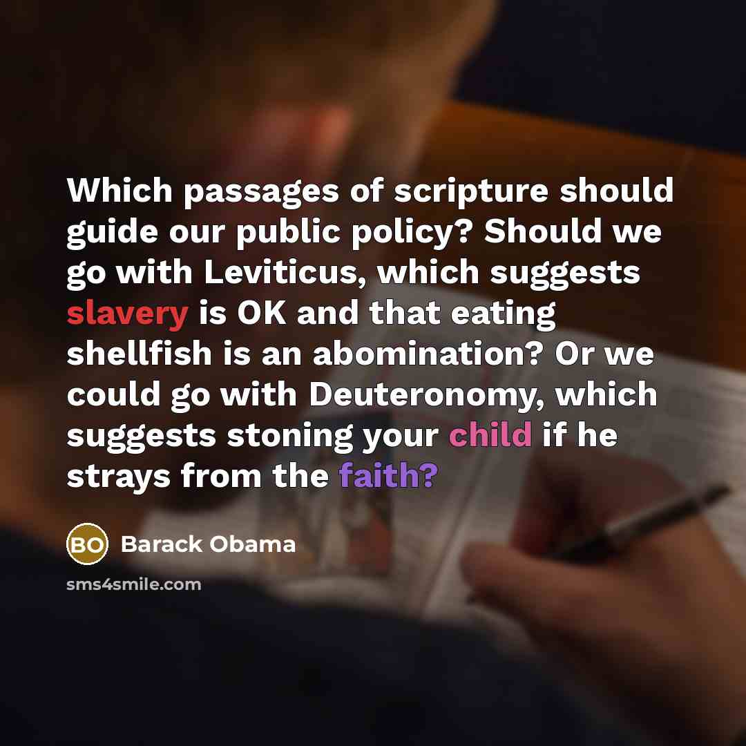 “Which passages of scripture should guide our public policy? Should we go with Leviticus, which suggests slavery is OK and that eating shellfish is an abomination? Or we could go with Deuteronomy, which suggests stoning your child if he strays from the faith?” quote by Barack Obama
