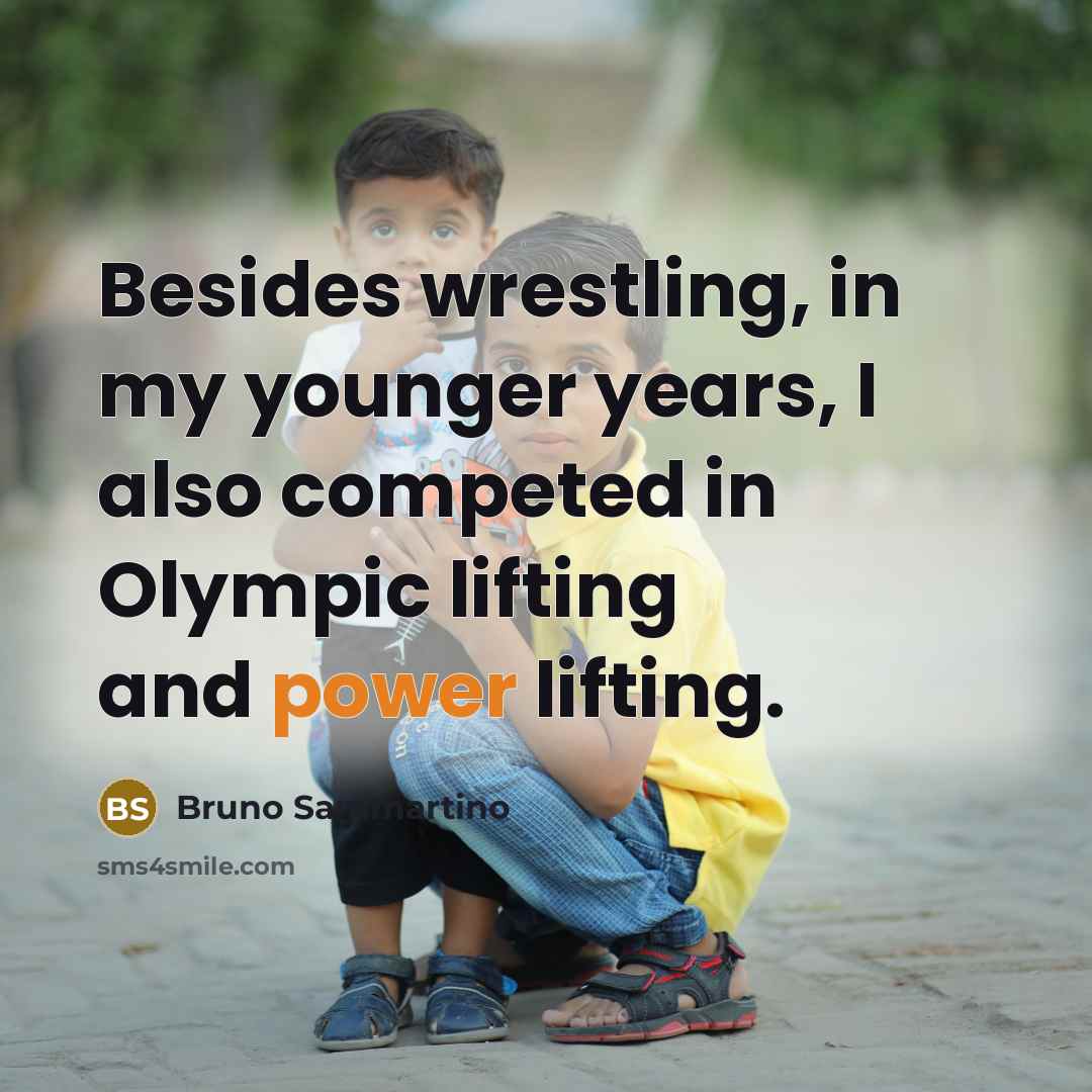 “Besides wrestling, in my younger years, I also competed in Olympic lifting and power lifting.” quote by Bruno Sammartino