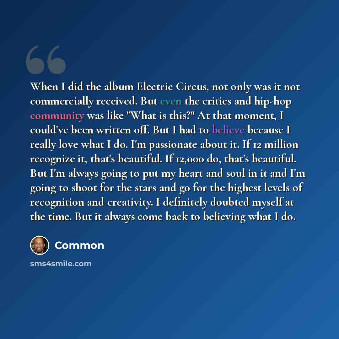 “When I did the album Electric Circus, not only was it not commercially received. But even the critics and hip-hop community was like "What is this?" At that moment, I could've been written off. But I had to believe because I really love what I do. I'm passionate about it. If 12 million recognize…” quote by Common