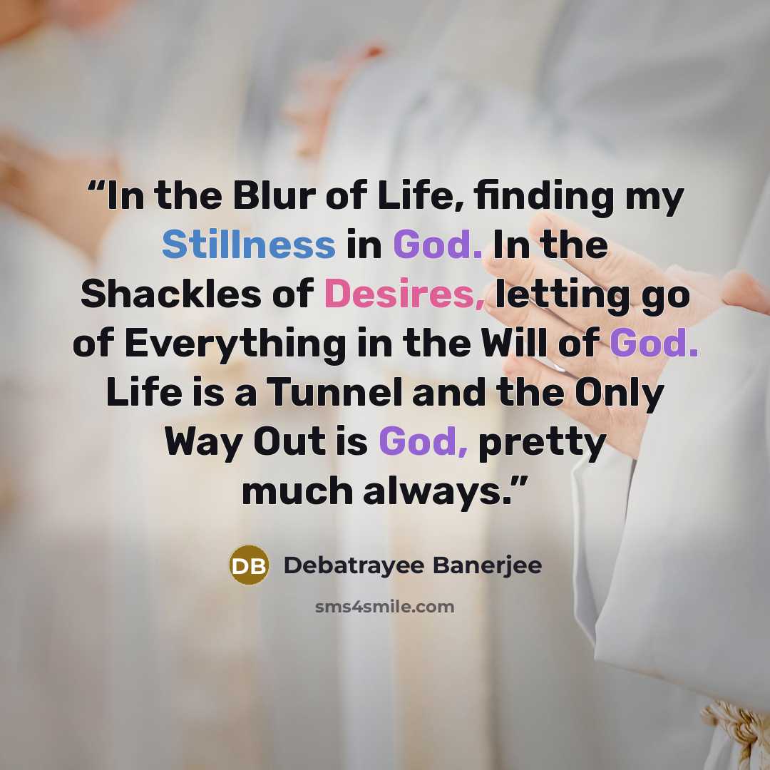“In the Blur of Life, finding my Stillness in God. In the Shackles of Desires, letting go of Everything in the Will of God. Life is a Tunnel and the Only Way Out is God, pretty much always.” quote by Debatrayee Banerjee