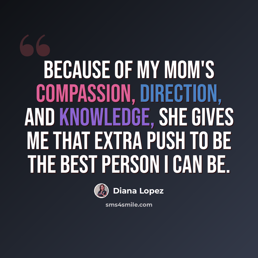 “Because of my mom's compassion, direction, and knowledge, she gives me that extra push to be the best person I can be.” quote by Diana Lopez