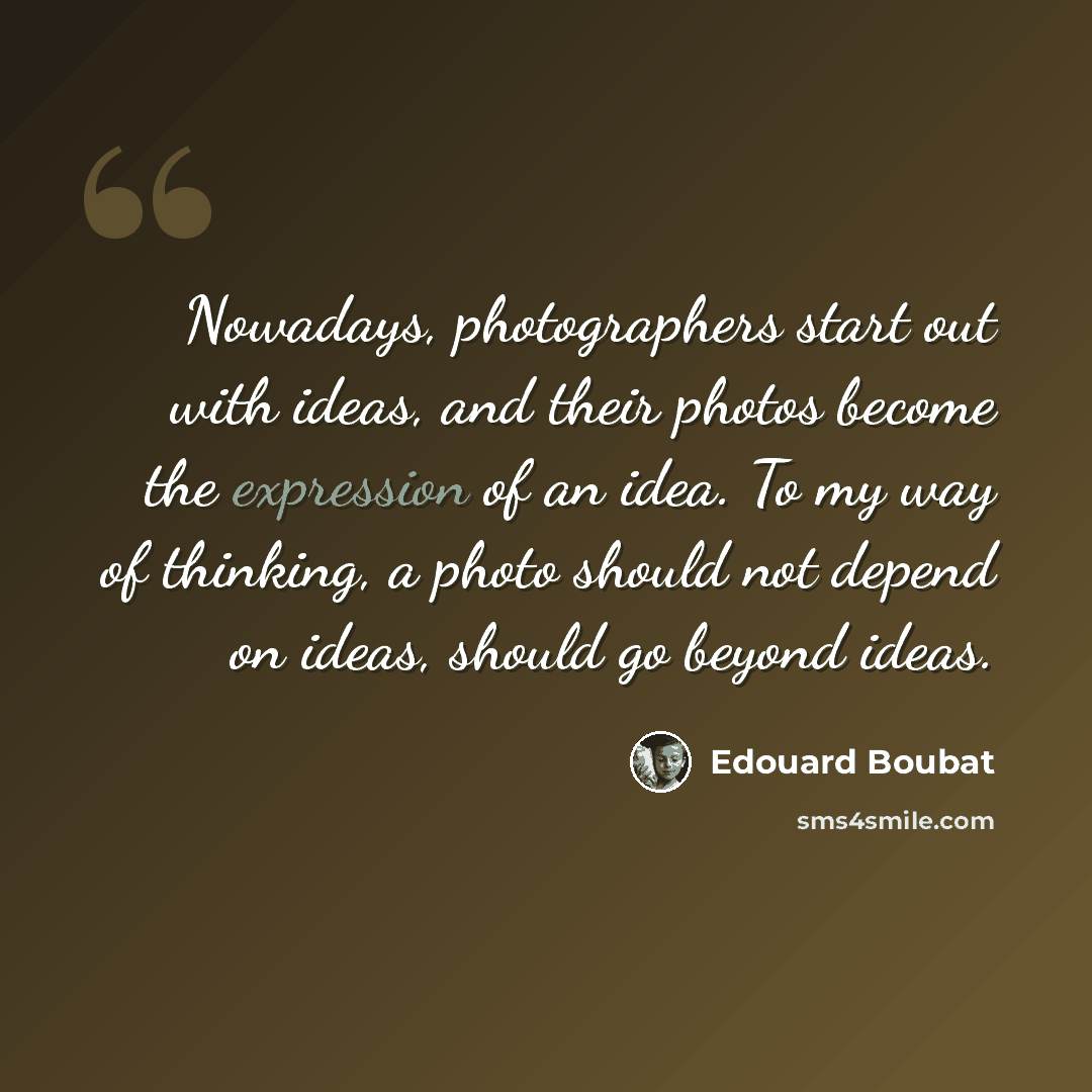 “Nowadays, photographers start out with ideas, and their photos become the expression of an idea. To my way of thinking, a photo should not depend on ideas, should go beyond ideas.” quote by Edouard Boubat