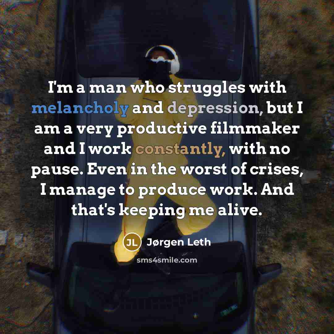 “I'm a man who struggles with melancholy and depression, but I am a very productive filmmaker and I work constantly, with no pause. Even in the worst of crises, I manage to produce work. And that's keeping me alive.” quote by Jørgen Leth