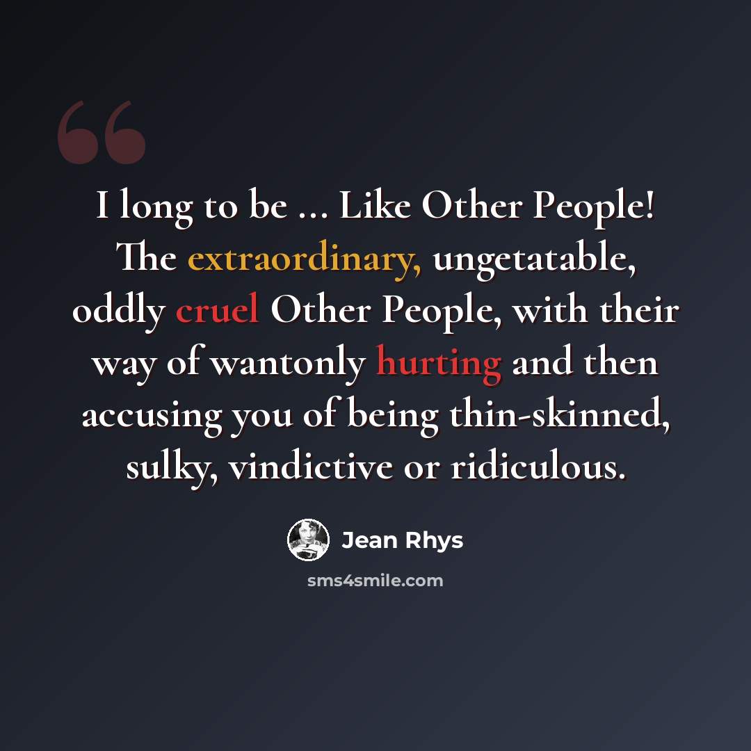 “I long to be ... Like Other People! The extraordinary, ungetatable, oddly cruel Other People, with their way of wantonly hurting and then accusing you of being thin-skinned, sulky, vindictive or ridiculous.” quote by Jean Rhys