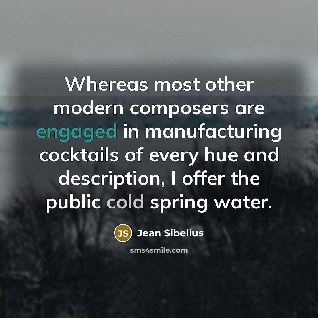 “Whereas most other modern composers are engaged in manufacturing cocktails of every hue and description, I offer the public cold spring water.” quote by Jean Sibelius