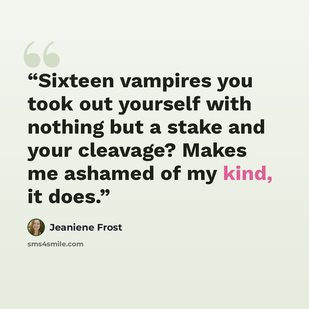 “Sixteen vampires you took out yourself with nothing but a stake and your cleavage? Makes me ashamed of my kind, it does.” quote by Jeaniene Frost
