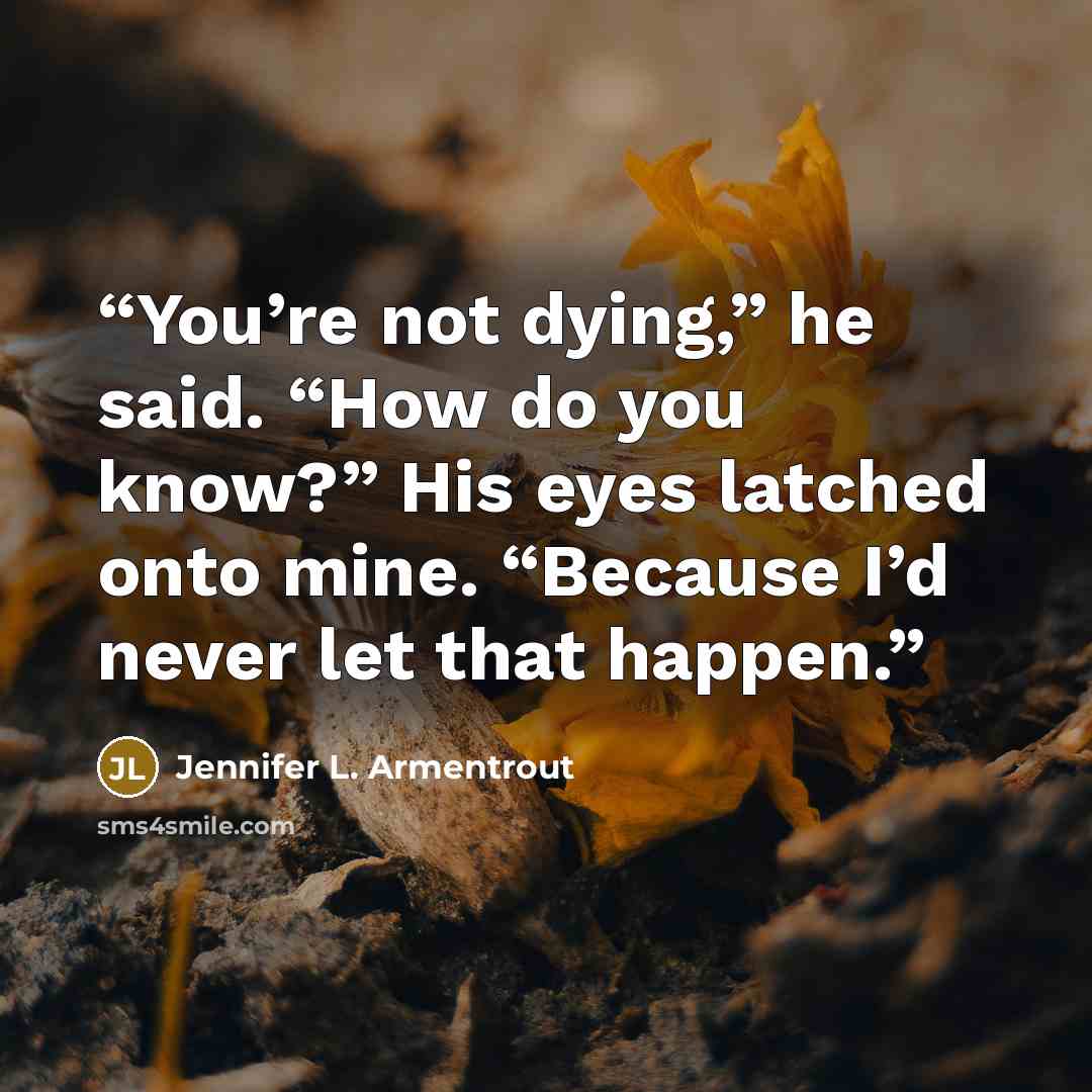 “You’re not dying,” he said. “How do you know?” His eyes latched onto mine. “Because I’d never let that happen.” quote by Jennifer L. Armentrout