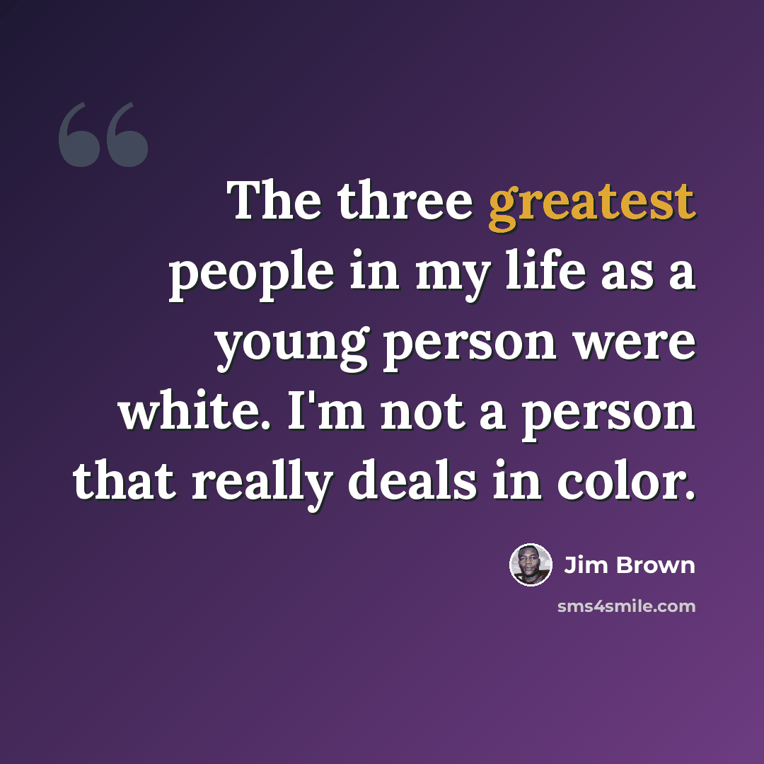 “The three greatest people in my life as a young person were white. I'm not a person that really deals in color.” quote by Jim Brown