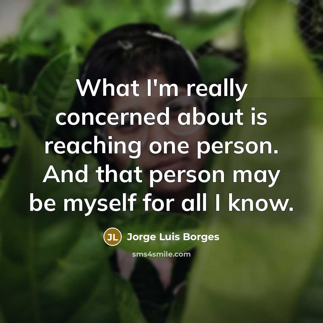 “What I'm really concerned about is reaching one person. And that person may be myself for all I know.” quote by Jorge Luis Borges