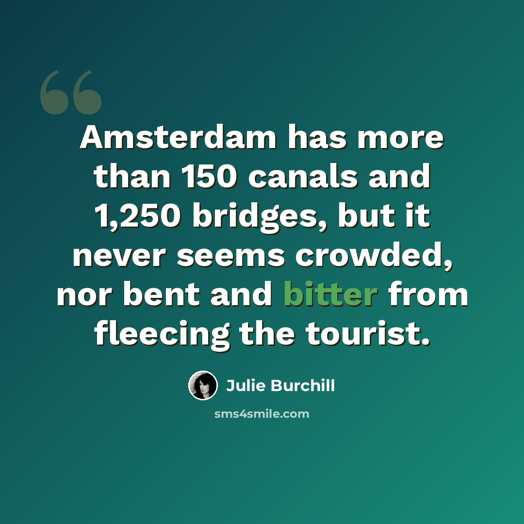 “Amsterdam has more than 150 canals and 1,250 bridges, but it never seems crowded, nor bent and bitter from fleecing the tourist.” quote by Julie Burchill