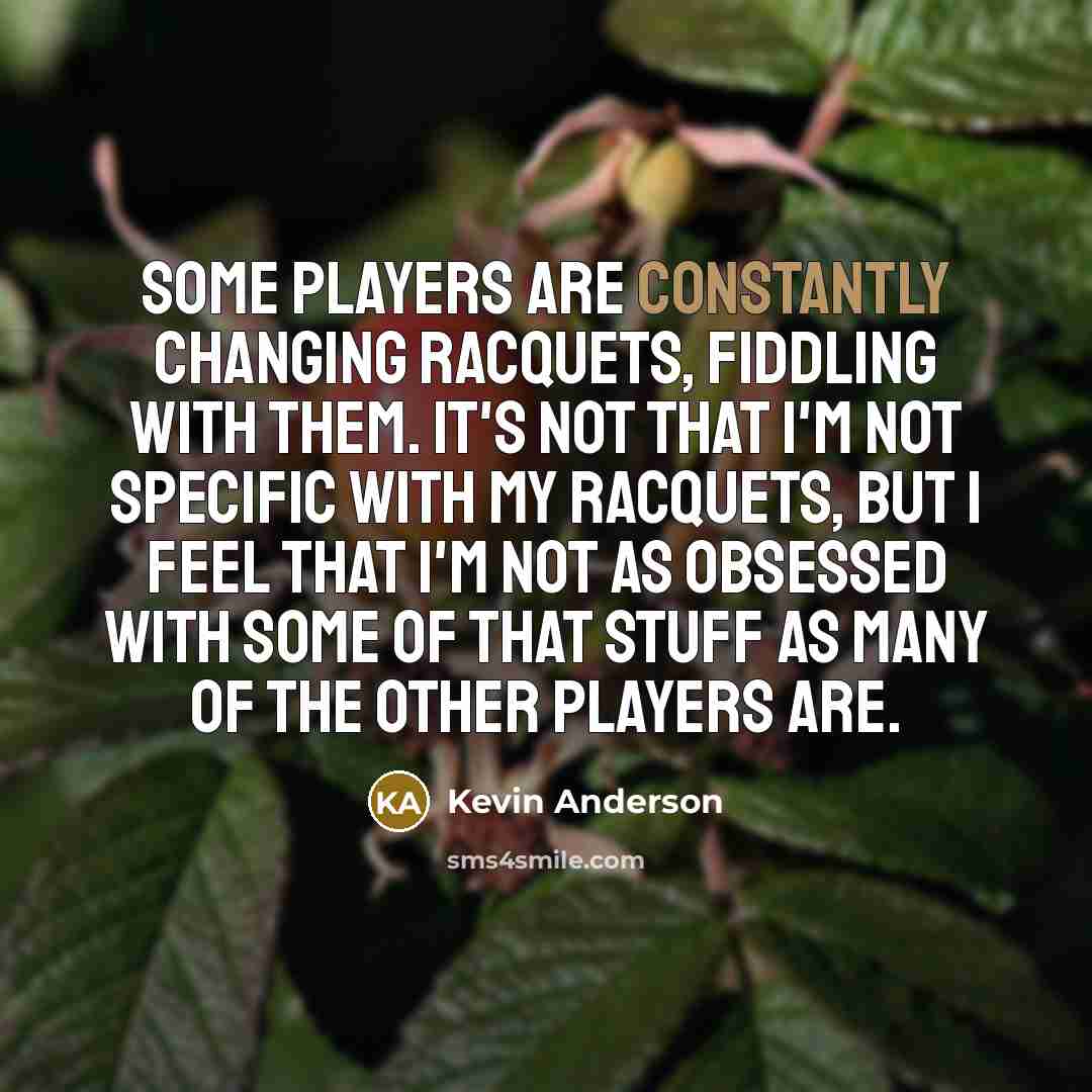 “Some players are constantly changing racquets, fiddling with them. It's not that I'm not specific with my racquets, but I feel that I'm not as obsessed with some of that stuff as many of the other players are.” quote by Kevin Anderson
