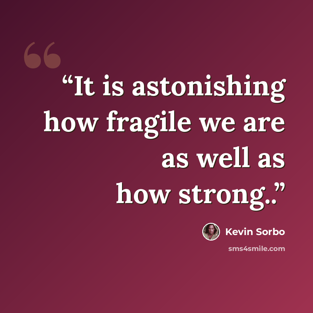 “It is astonishing how fragile we are as well as how strong..” quote by Kevin Sorbo