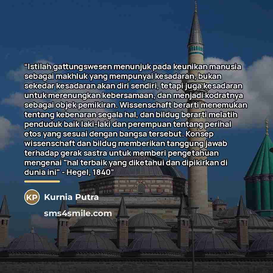 “Istilah gattungswesen menunjuk pada keunikan manusia sebagai makhluk yang mempunyai kesadaran, bukan sekedar kesadaran akan diri sendiri, tetapi juga kesadaran untuk merenungkan kebersamaan, dan menjadi kodratnya sebagai objek pemikiran. Wissenschaft berarti menemukan tentang kebenaran segala hal…” quote by Kurnia Putra