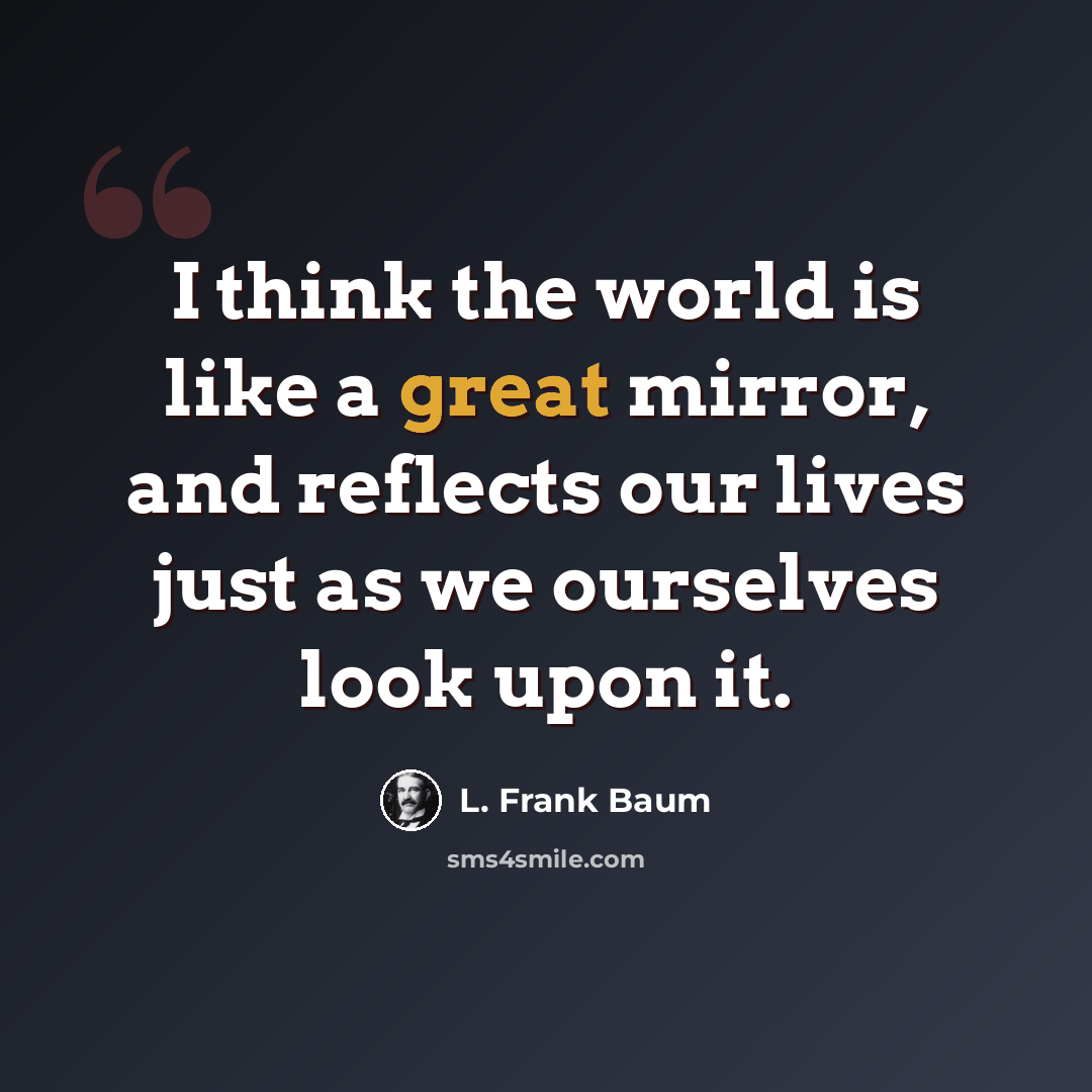 “I think the world is like a great mirror, and reflects our lives just as we ourselves look upon it.” quote by L. Frank Baum