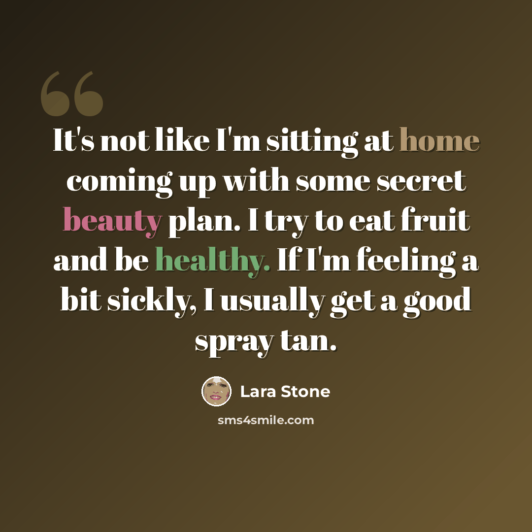 “It's not like I'm sitting at home coming up with some secret beauty plan. I try to eat fruit and be healthy. If I'm feeling a bit sickly, I usually get a good spray tan.” quote by Lara Stone