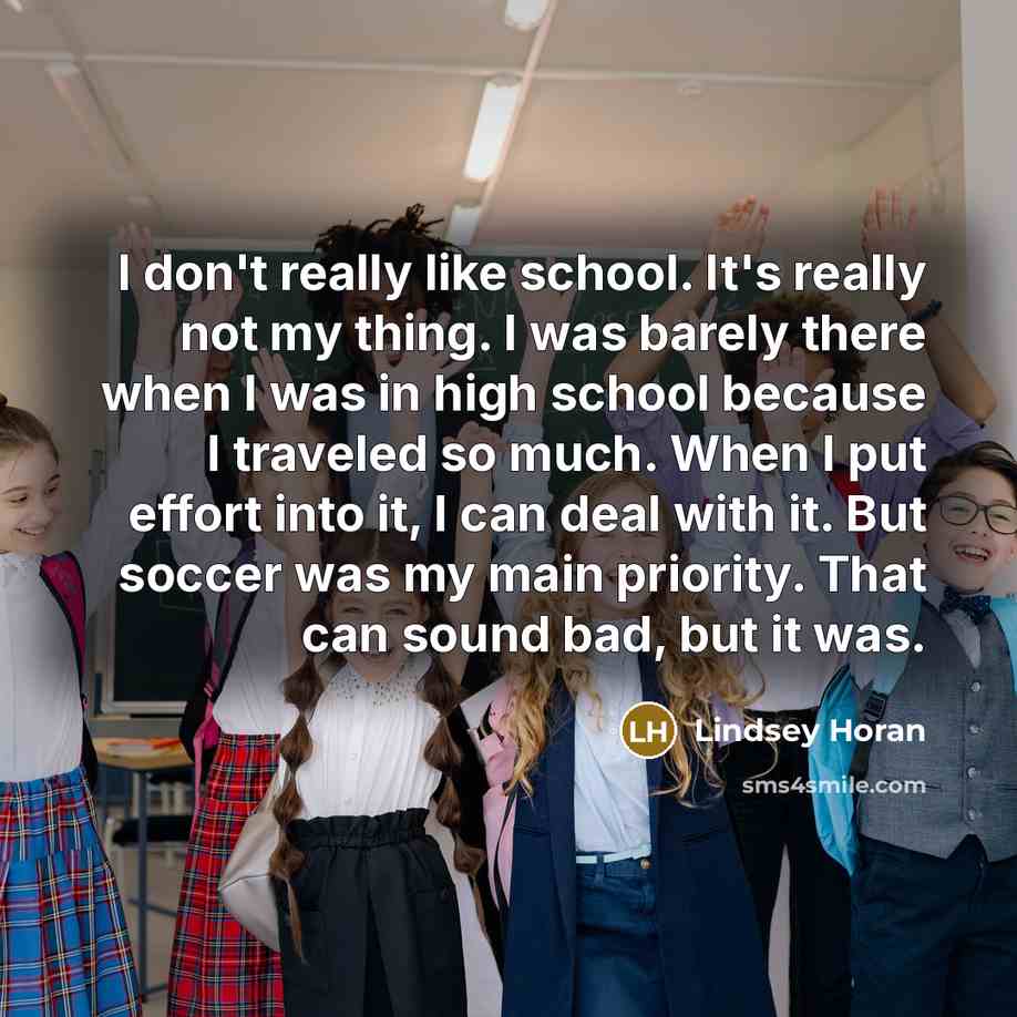 “I don't really like school. It's really not my thing. I was barely there when I was in high school because I traveled so much. When I put effort into it, I can deal with it. But soccer was my main priority. That can sound bad, but it was.” quote by Lindsey Horan