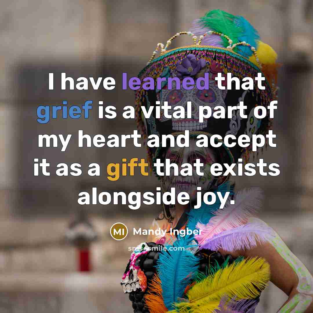 “I have learned that grief is a vital part of my heart and accept it as a gift that exists alongside joy.” quote by Mandy Ingber