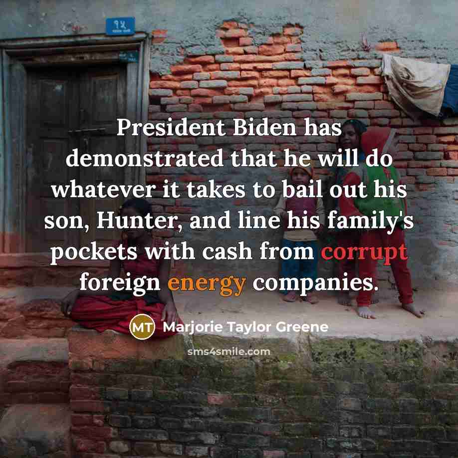 “President Biden has demonstrated that he will do whatever it takes to bail out his son, Hunter, and line his family's pockets with cash from corrupt foreign energy companies.” quote by Marjorie Taylor Greene