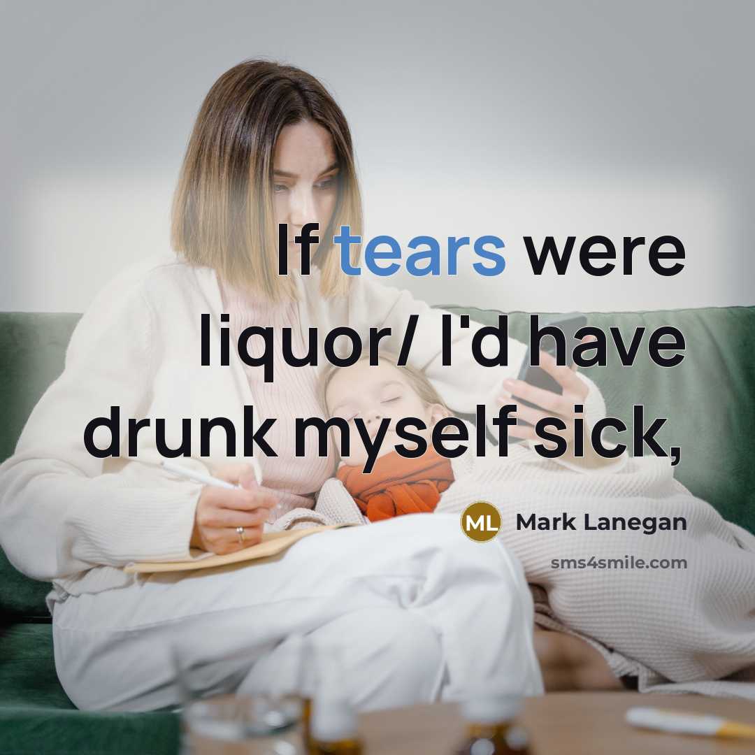 “If tears were liquor/ I'd have drunk myself sick,” quote by Mark Lanegan