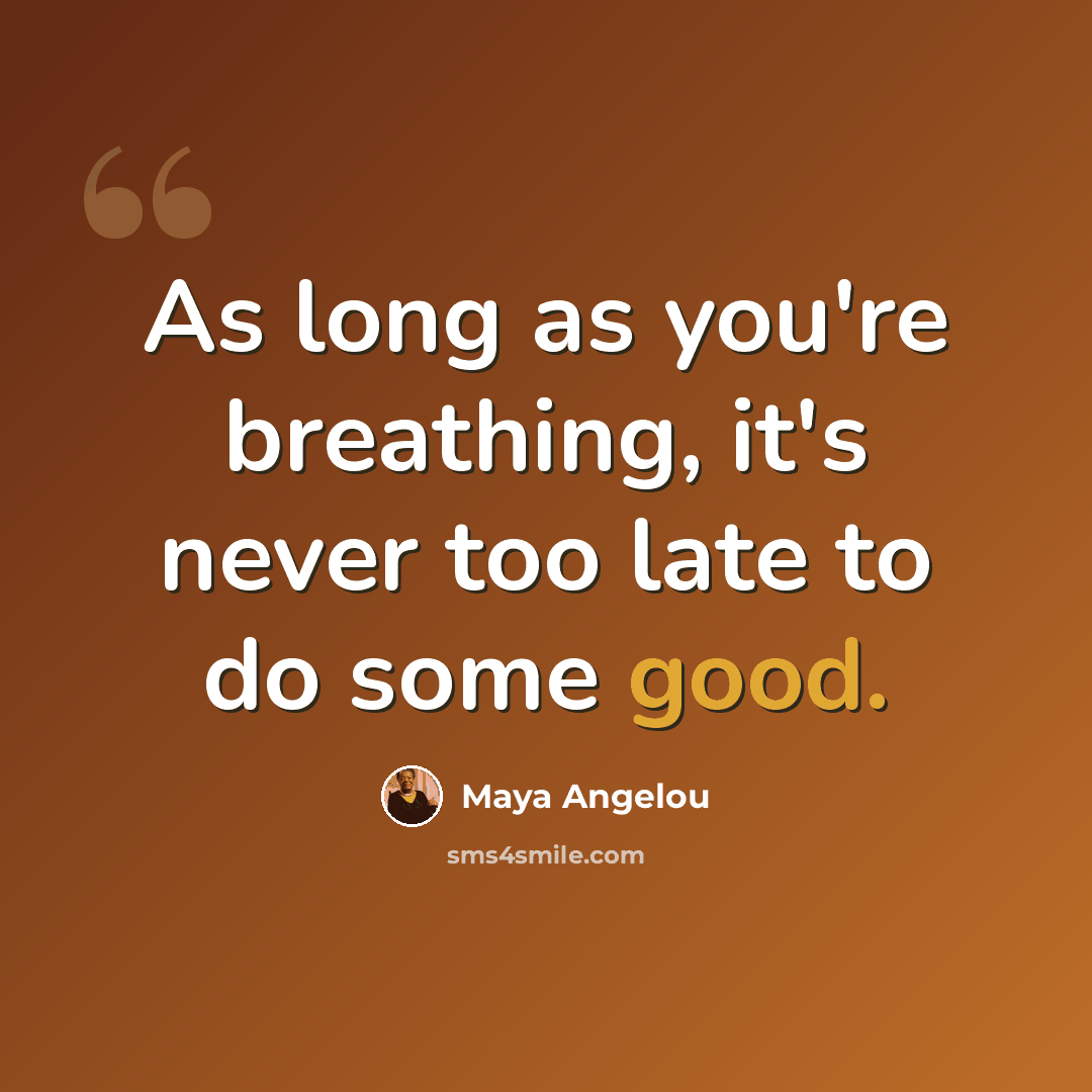 “As long as you're breathing, it's never too late to do some good.” quote by Maya Angelou