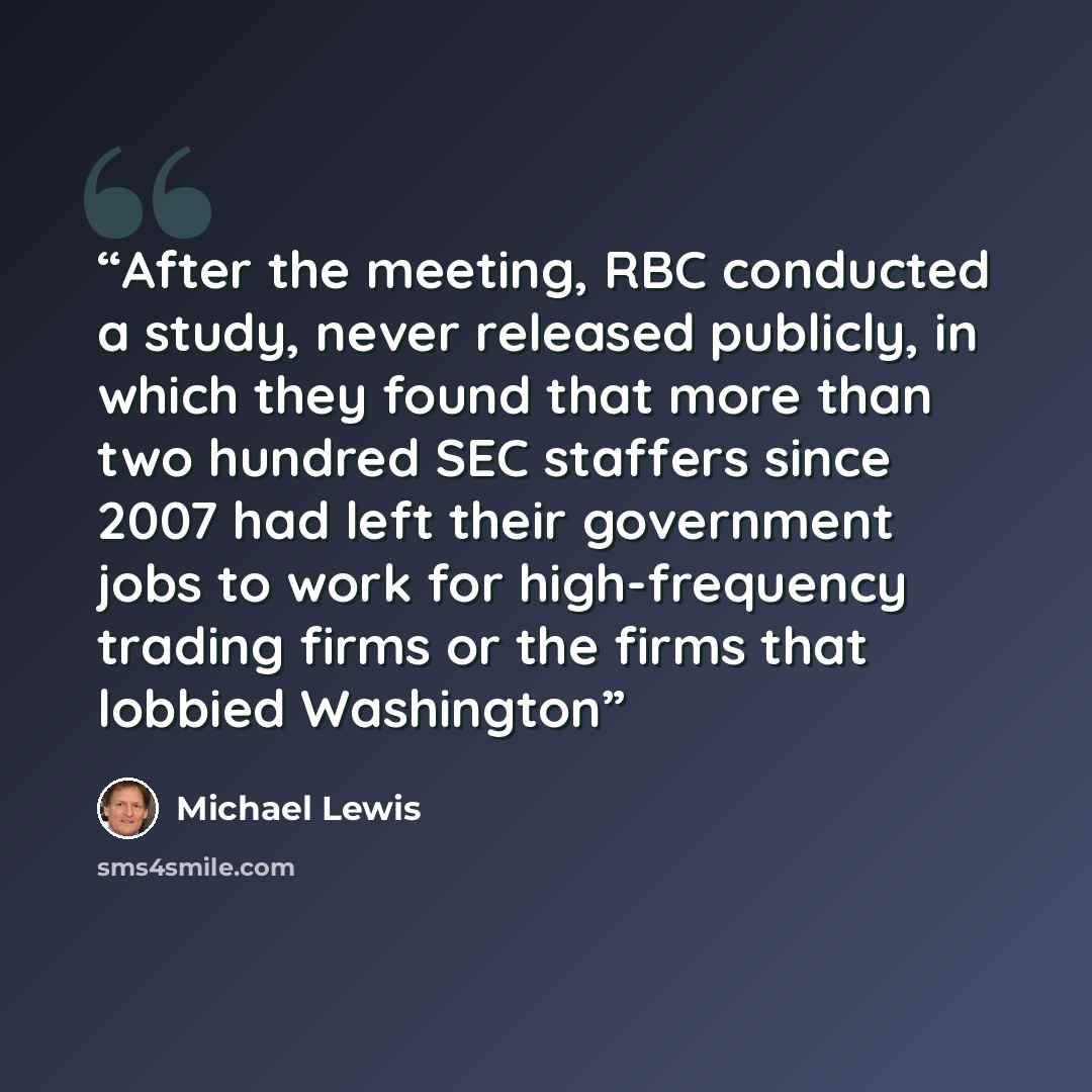 “After the meeting, RBC conducted a study, never released publicly, in which they found that more than two hundred SEC staffers since 2007 had left their government jobs to work for high-frequency trading firms or the firms that lobbied Washington” quote by Michael Lewis